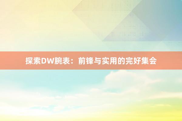 探索DW腕表：前锋与实用的完好集会