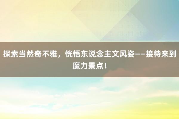 探索当然奇不雅，恍悟东说念主文风姿——接待来到魔力景点！