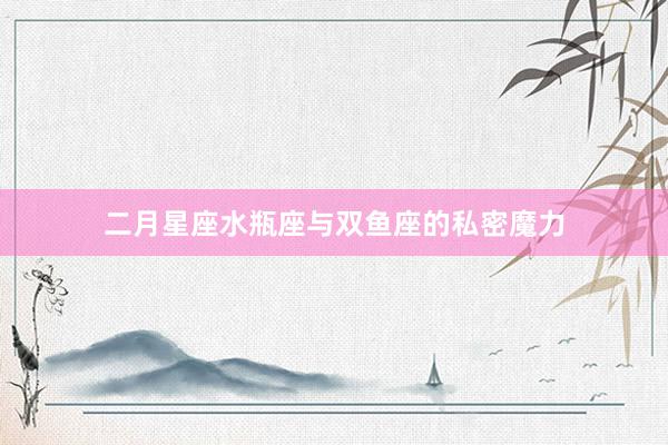二月星座水瓶座与双鱼座的私密魔力